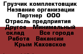 Грузчик-комплектовщик › Название организации ­ Партнер, ООО › Отрасль предприятия ­ Другое › Минимальный оклад ­ 1 - Все города Работа » Вакансии   . Крым,Каховское